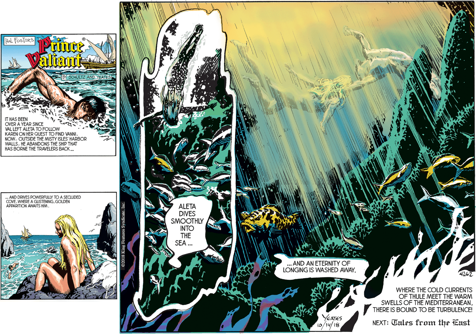 Watercraft OCR: AND DRIVES POWERFULLY TO A SECLUDED COVEGOLDEN APPARITION AWAITS HIM. HAL FOSTER'S Printe Valiant BY SCHULTZ AND YEATES IT HAS BEEN OVER A YEAR SINCE VAL LEFT ALETA TO FOLLOW KAREN ON HER QUEST TO FIND VANNI. NOWOUTSIDE THE MISTY ISLES' HARBOR WALLSHE ABANDONS THE SHIP THAT HAS BORNE THE TRAVELERS BACK. ALETA DIVES SMOOTHLY INTO THE SEA . AND AN ETERNITY OF LONGING IS WASHED AWAY. "4262 WHERE THE COLD CURRENTS OF THULE MEET THE WARM SWELLS OF THE MEDITERRANEANTHERE IS BOUND TO BE TURBULENCE! YEATES 10/14/18 NEXT: Tales from the East AND DRIVES POWERFULLY TO A SECLUDED COVEWHERE A GLISTENINGGOLDEN APPARITION AWAITS HIM. HAL FOSTER'S Printe Valiant BY SCHULTZ AND YEATES IT HAS BEEN OVER A YEAR SINCE VAL LEFT ALETA TO FOLLOW KAREN ON HER QUEST TO FIND VANNI. NOWOUTSIDE THE MISTY ISLES' HARBOR WALLSHE ABANDONS THE SHIP THAT HAS BORNE THE TRAVELERS BACK. ALETA DIVES SMOOTHLY INTO THE SEA . AND AN ETERNITY OF LONGING IS WASHED AWAY. "4262 WHERE THE COLD CURRENTS OF THULE MEET THE WARM SWELLS OF THE MEDITERRANEANTHERE IS BOUND TO BE TURBULENCE! YEATES 10/14/18 NEXT: Tales from the East