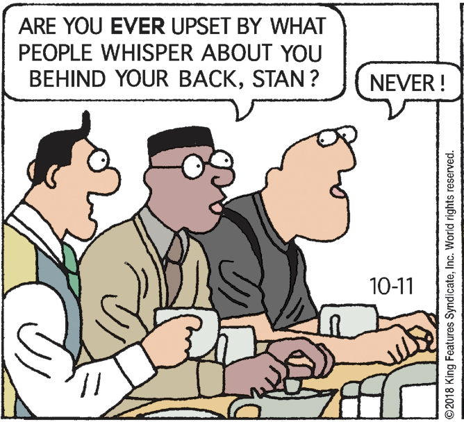 Pleased OCR: ARE YOU EVER UPSET BY WHAT PEOPLE WHISPER ABOUT YOU BEHIND YOUR BACKSTAN ? NEVER ! 10-11 1Inc. World rights reserved. ARE YOU EVER UPSET BY WHAT PEOPLE WHISPER ABOUT YOU BEHIND YOUR BACKSTAN ? NEVER ! 10-11 1©2018 King Features SyndicateInc. World rights reserved.