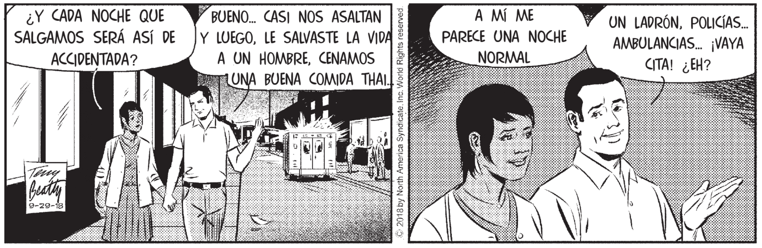 Conversation OCR: ¿Y CADA NOCHE QUE SALGAMOS SERÁ ASÍ DE BUENO. CASI NOS ASALTAN A MÍ ME Y LUEGOLE SALVASTE LA VIDA A UN HOMBRECENAMOS UNA BUENA COMIDA THAI. UN LADRÓNPOLICÍAS. AMBULANCIAS. ¡VAYA CITA! ¿EH? PARECE UNA NOCHE ACCIDENTADA? NORMAL buty 9-29-1a ¿Y CADA NOCHE QUE SALGAMOS SERÁ ASÍ DE BUENO. CASI NOS ASALTAN A MÍ ME Y LUEGOLE SALVASTE LA VIDA A UN HOMBRECENAMOS UNA BUENA COMIDA THAI. UN LADRÓNPOLICÍAS. AMBULANCIAS. ¡VAYA CITA! ¿EH? PARECE UNA NOCHE ACCIDENTADA? NORMAL buty 9-29-1a