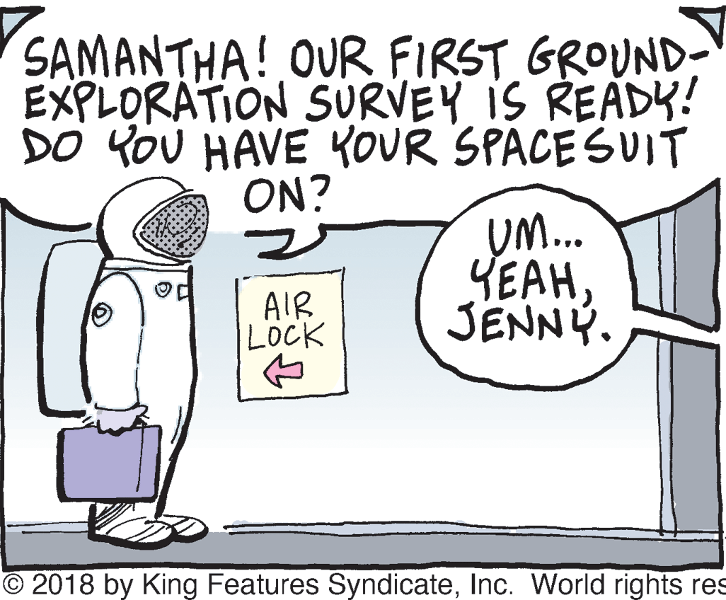 Parallel OCR: SAMANTHA! OUR FIRST GROUND- EXPLORATION SURVEY IS READY! DO YOU HAVE KOUR SPACE SUIT ON? UM. YEAHJENNY. AIR LOCK O 2018 by King Features SyndicateInc. World rights res SAMANTHA! OUR FIRST GROUND- EXPLORATION SURVEY IS READY! DO YOU HAVE KOUR SPACE SUIT ON? UM. YEAHJENNY. AIR LOCK O 2018 by King Features SyndicateInc. World rights res