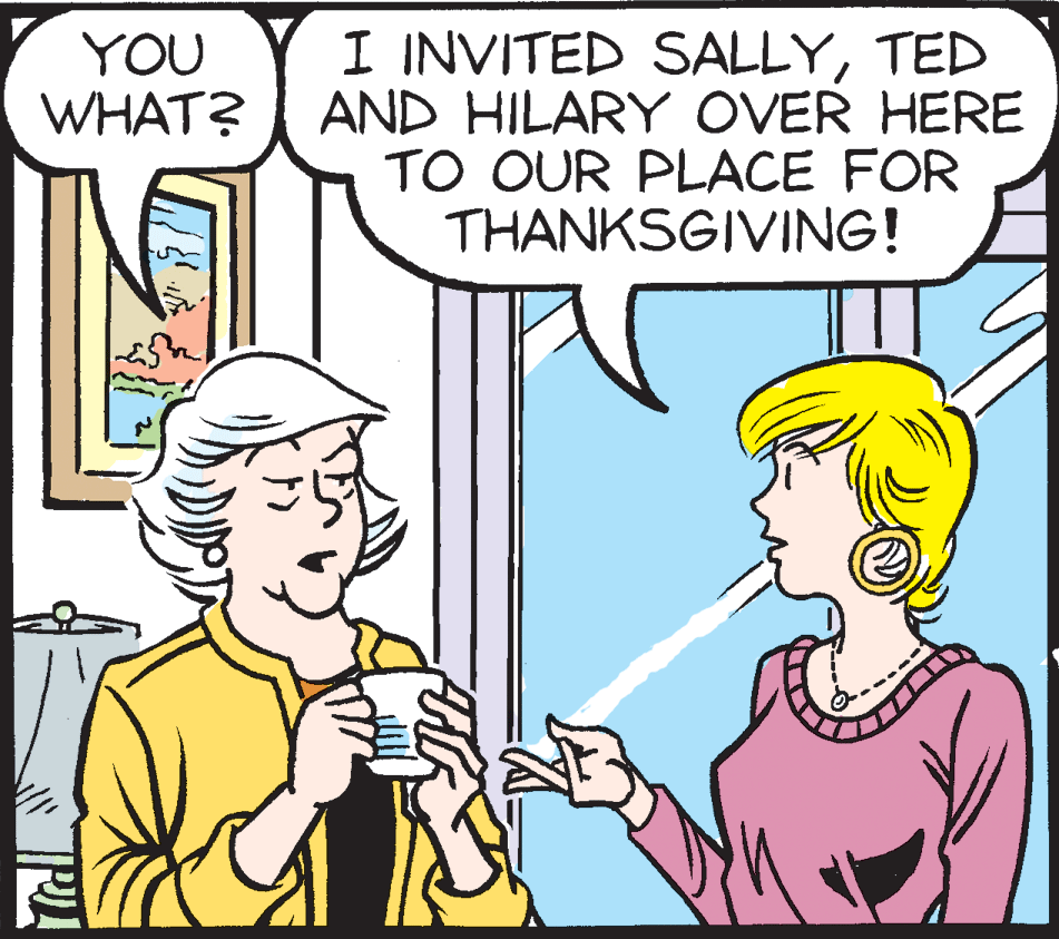 Pleased OCR: I INVITED SALLYTED AND HILARY OVER HERE TO OUR PLACE FOR THANKSGIVING! YOU WHAT? I INVITED SALLYTED AND HILARY OVER HERE TO OUR PLACE FOR THANKSGIVING! YOU WHAT?
