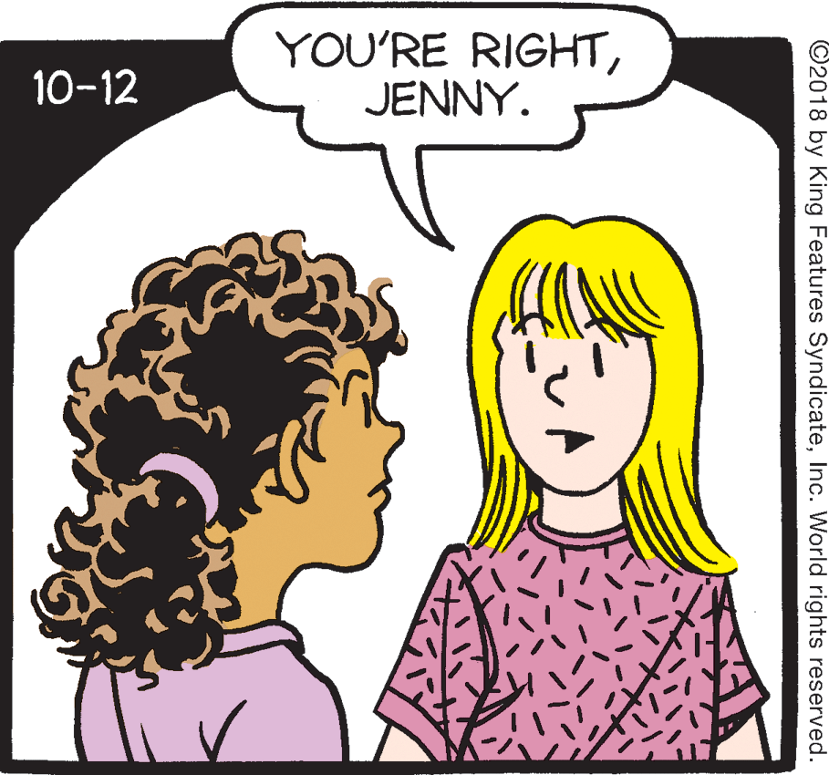 Jaw OCR: YOU'RE RIGHTJENNY. 10-12 ©2018 by King Features SyndicateInc. World rights reserved. YOU'RE RIGHTJENNY. 10-12 ©2018 by King Features SyndicateInc. World rights reserved.
