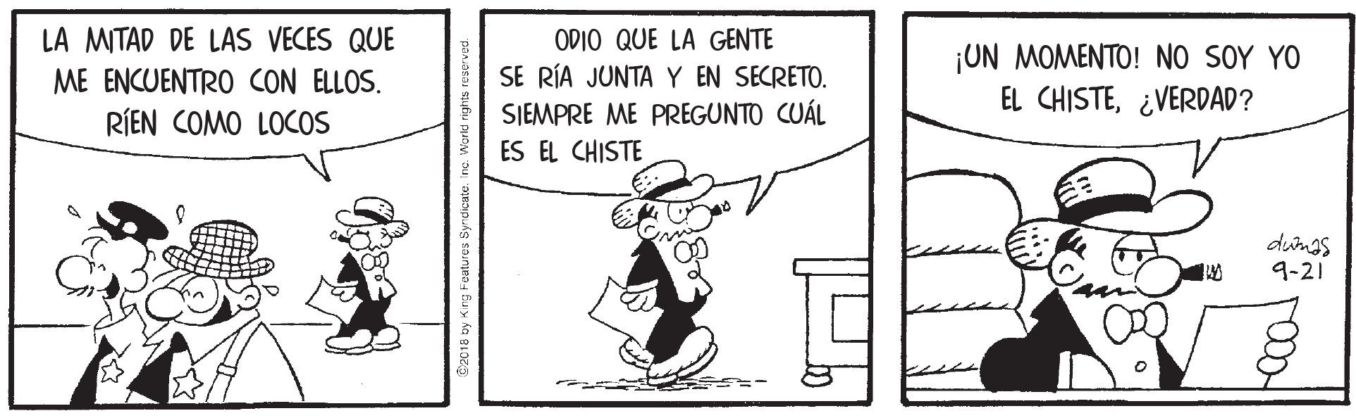 Illustration OCR: LA MITAD DE LAS VECES QUE ME ENCUENTRO CON ELLOS. ODIO QUE LA GENTE SE RÍA JUNTA Y EN SECRETO. SIEMPRE ME PREGUNTO CUÁL ES EL CHISTE ¡UN MOMENTO! NO SOY YO EL CHISTE¿VERDAD? RÍEN COMO LOCOS dunas 9-21 LA MITAD DE LAS VECES QUE ME ENCUENTRO CON ELLOS. ODIO QUE LA GENTE SE RÍA JUNTA Y EN SECRETO. SIEMPRE ME PREGUNTO CUÁL ES EL CHISTE ¡UN MOMENTO! NO SOY YO EL CHISTE¿VERDAD? RÍEN COMO LOCOS dunas 9-21