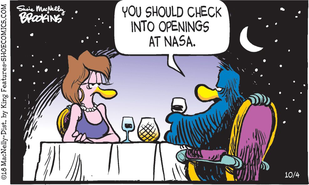Comics OCR: Shsie Macklly BraokiNG YOU SHOULD CHECK INTO OPENINGS AT NASA. 10/4 ©18 MacNelly-Dist. by King Features-SHOECOMICS.COM Shsie Macklly BraokiNG YOU SHOULD CHECK INTO OPENINGS AT NASA. 10/4 ©18 MacNelly-Dist. by King Features-SHOECOMICS.COM