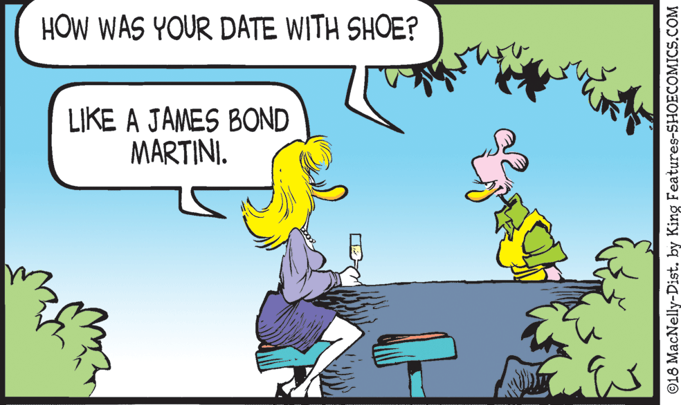 Comics OCR: HOW WAS YOUR DATE WITH SHOE? LIKE A JAMES BOND MARTINI. ©18 MacNelly-Dist. by King Features-SHOECOMICS.COM HOW WAS YOUR DATE WITH SHOE? LIKE A JAMES BOND MARTINI. ©18 MacNelly-Dist. by King Features-SHOECOMICS.COM