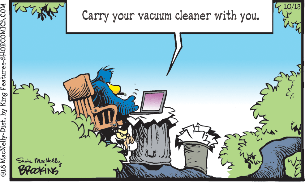Computer OCR: 1410/13 Carry your vacuum cleaner with you. Suoie Macelly BrookiNS ©18 MacNelly-Dist. by King Features-SHOECOMICS.C 1410/13 Carry your vacuum cleaner with you. Suoie Macelly BrookiNS ©18 MacNelly-Dist. by King Features-SHOECOMICS.C