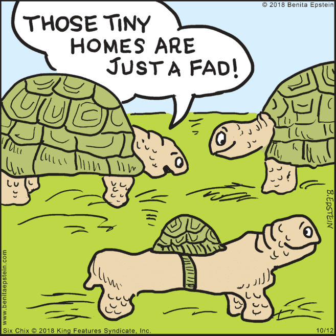 Publication OCR: O 2018 Benita Epstein THOSE TINY HOMES ARE JUSTA FAD! limi 10/12 Six Chix 2018 King Features SyndicateInc. www.benitaepstein.com B.EPSTEIN O 2018 Benita Epstein THOSE TINY HOMES ARE JUSTA FAD! limi 10/12 Six Chix 2018 King Features SyndicateInc. www.benitaepstein.com B.EPSTEIN