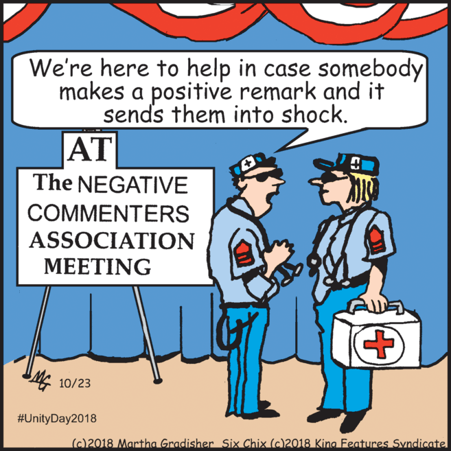 Fictional character OCR: We're here to help in case somebody makes a positive remark and it sends them into shock. AT The NEGATIVE COMMENTERS ASSOCIATION ???TING 10/23 #UnityDay2018 (c)2018 Martha Gradisher Six Chix (c)2018 King Features Syndicate We're here to help in case somebody makes a positive remark and it sends them into shock. AT The NEGATIVE COMMENTERS ASSOCIATION ???TING 10/23 #UnityDay2018 (c)2018 Martha Gradisher Six Chix (c)2018 King Features Syndicate