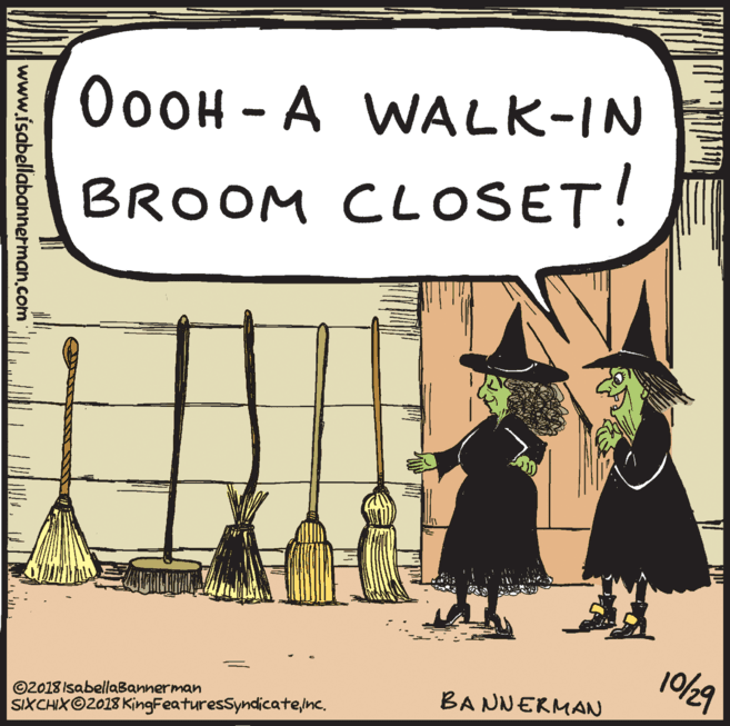 Art OCR: OOOH - A WALK-IN BROOM CLOSET! 10/29 ©2018 IsabellaBannerman SIXCHIX©2018 KingFeaturesSyndicateInc. BANNERMAN www.isabellabannerman.com OOOH - A WALK-IN BROOM CLOSET! 10/29 ©2018 IsabellaBannerman SIXCHIX©2018 KingFeaturesSyndicateInc. BANNERMAN www.isabellabannerman.com
