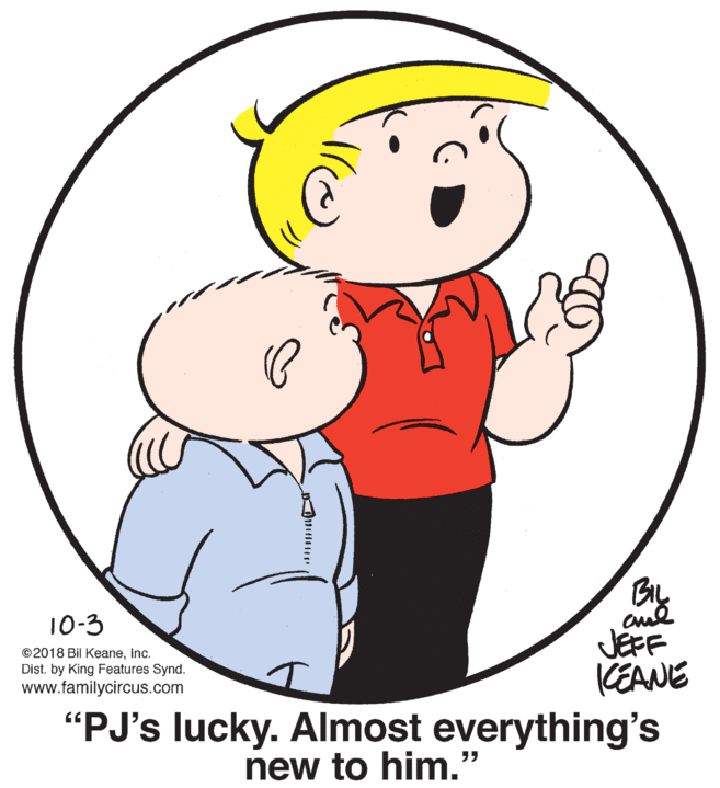 Human OCR: 10-3 JEFF KEANE "PJ's lucky. Almost everything's ©2018 Bil Keaneinc. Dist. by King Features Synd. www.familycircus.com new to him." 10-3 JEFF KEANE "PJ's lucky. Almost everything's ©2018 Bil Keaneinc. Dist. by King Features Synd. www.familycircus.com new to him."