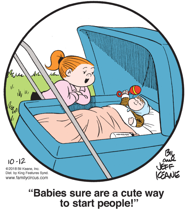 Chair OCR: Me 10 -12 ©2018 Bil KeaneInc. Dist. by King Features Synd. www.familycircus.com JEFF KEANE "Babies sure are a cute way to start people!" Me 10 -12 ©2018 Bil KeaneInc. Dist. by King Features Synd. www.familycircus.com JEFF KEANE "Babies sure are a cute way to start people!"