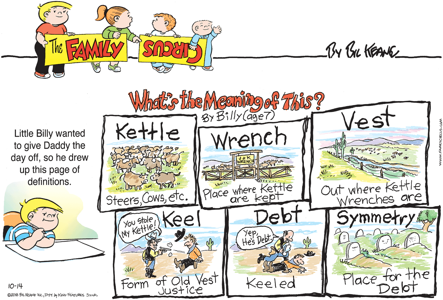 Design OCR: Whats the Meaningof This? By Billy (age7) Kettle Vest Little Billy wanted to give Daddy the day offso he drew up this page of definitions. Wrench wll Steersetc. Place where Kettle are kept Out where Kettle Wrenches are You Stole My Kettle. Keel Debt Symmetry Yep Hes Debt. Form of Old Vest Justice 10-14 Place for the Debt Keeled O208 BL KEANE Nc.DIST. y KIN FEATURES SYND. Whats the Meaningof This? By Billy (age7) Kettle Vest Little Billy wanted to give Daddy the day offso he drew up this page of definitions. Wrench wll Steersetc. Place where Kettle are kept Out where Kettle Wrenches are You Stole My Kettle. Keel Debt Symmetry Yep Hes Debt. Form of Old Vest Justice 10-14 Place for the Debt Keeled O208 BL KEANE Nc.DIST. y KIN FEATURES SYND.