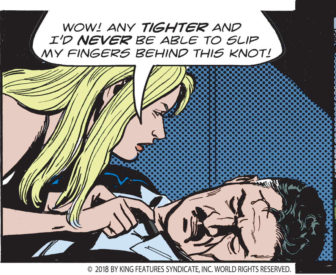 Fictional character OCR: WOW! ANY TIGHTER AND I'D NEVER BE ABLE TO SLIP MY FINGERS BEHIND THIS KNOT! © 2018 BY KING FEATURES SYNDICATEINC. WORLD RIGHTS RESERVED. WOW! ANY TIGHTER AND I'D NEVER BE ABLE TO SLIP MY FINGERS BEHIND THIS KNOT! © 2018 BY KING FEATURES SYNDICATEINC. WORLD RIGHTS RESERVED.