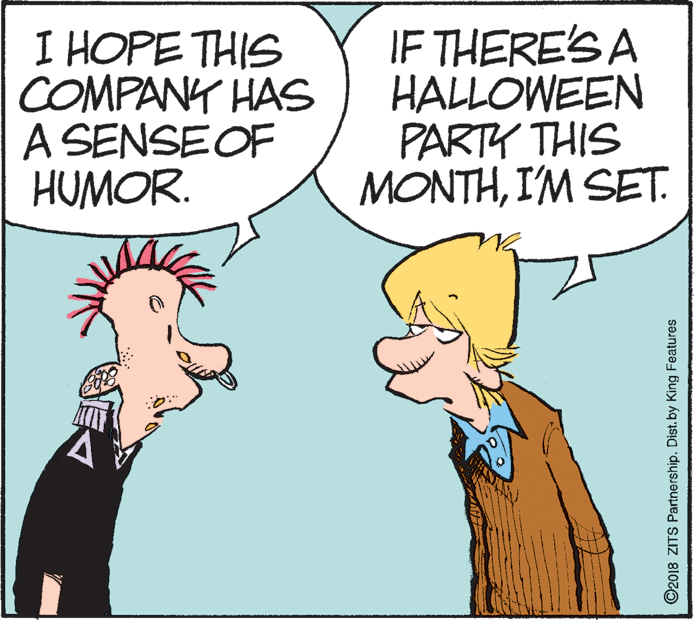 Comics OCR: I HOPE THIS COMPANY HAS A SENSEOF HUMOR. IF THERE'S A HALLOWEEN PARTY THIS MONTHI'M SET. ©2018 ZITS Partnership. Dist. by King Features I HOPE THIS COMPANY HAS A SENSEOF HUMOR. IF THERE'S A HALLOWEEN PARTY THIS MONTHI'M SET. ©2018 ZITS Partnership. Dist. by King Features