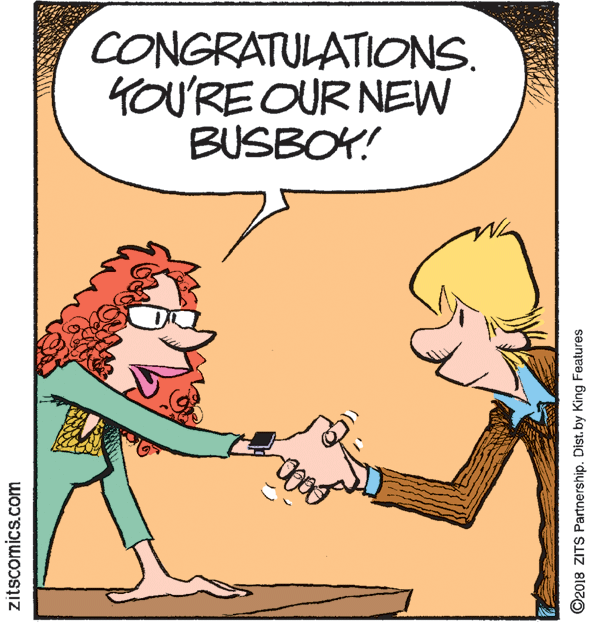 Illustration OCR: CONGRATULATIONS. 4OU'RE OUR NEW BUSBOY! zitscomics.com ©2018 ZITS Partnership. Dist.by King Features CONGRATULATIONS. 4OU'RE OUR NEW BUSBOY! zitscomics.com ©2018 ZITS Partnership. Dist.by King Features