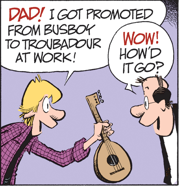 Plucked string instruments OCR: DAD! I GOT PROMOTED FROM BUSBOY TO TROUBADOUR AT WORK! WOW! HOW'D IT GO? DAD! I GOT PROMOTED FROM BUSBOY TO TROUBADOUR AT WORK! WOW! HOW'D IT GO?