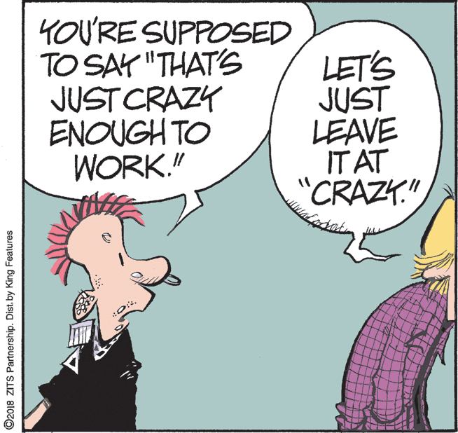 Gesture OCR: YOU'RE SUPPOSED TO SAY "THAT'S JUST CRAZY ENOUGH TO WORK." LET'S JUST LEAVE IT AT "CRAZY." ©2018 ZITS Partnership. Distby King Features YOU'RE SUPPOSED TO SAY "THAT'S JUST CRAZY ENOUGH TO WORK." LET'S JUST LEAVE IT AT "CRAZY." ©2018 ZITS Partnership. Distby King Features