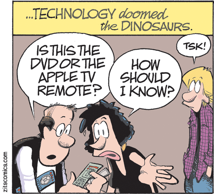 Art OCR: .TECHNOLOGY doomed the DINOSAURS. ISTHIS THE TSK! DVDORTHE HOW APPLE TV SHOULD REMOTE? IKNOW? zitscomics.com .TECHNOLOGY doomed the DINOSAURS. ISTHIS THE TSK! DVDORTHE HOW APPLE TV SHOULD REMOTE? IKNOW? zitscomics.com
