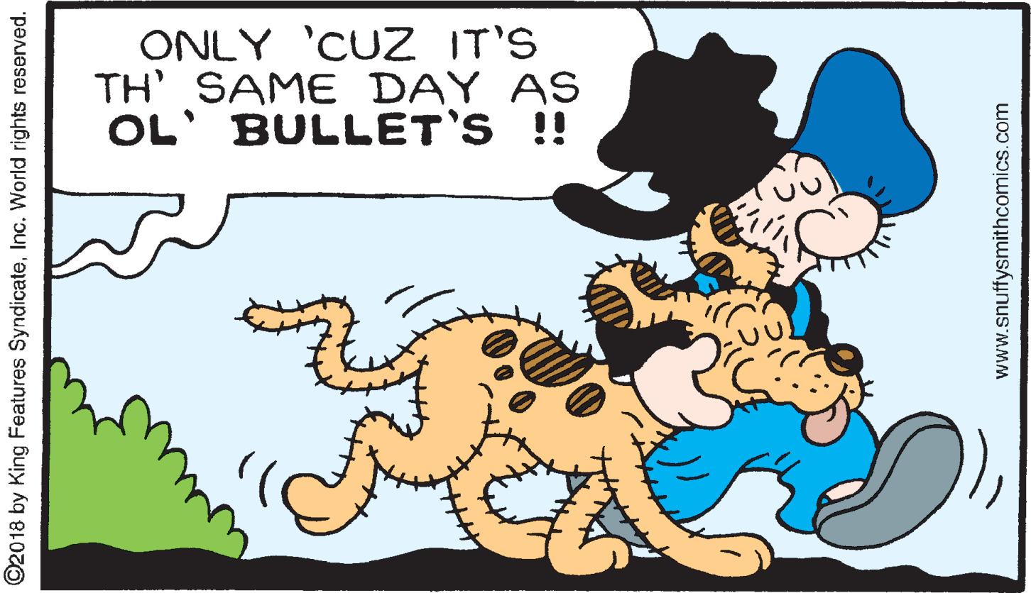Art OCR: ONLY 'CUZ IT'S TH' SAME DAY AS OL' BULLET'S !! ©2018 by King Features SyndicateInc. World rights reserved. www.snuffysmithcomics.com ONLY 'CUZ IT'S TH' SAME DAY AS OL' BULLET'S !! ©2018 by King Features SyndicateInc. World rights reserved. www.snuffysmithcomics.com