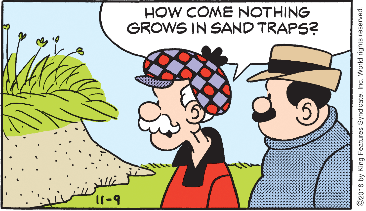 People in nature OCR: HOW COME NOTHING GROWS IN SAND TRAPS? ©2018 by King Features SyndicateInc. World rights reserved. HOW COME NOTHING GROWS IN SAND TRAPS? ©2018 by King Features SyndicateInc. World rights reserved.