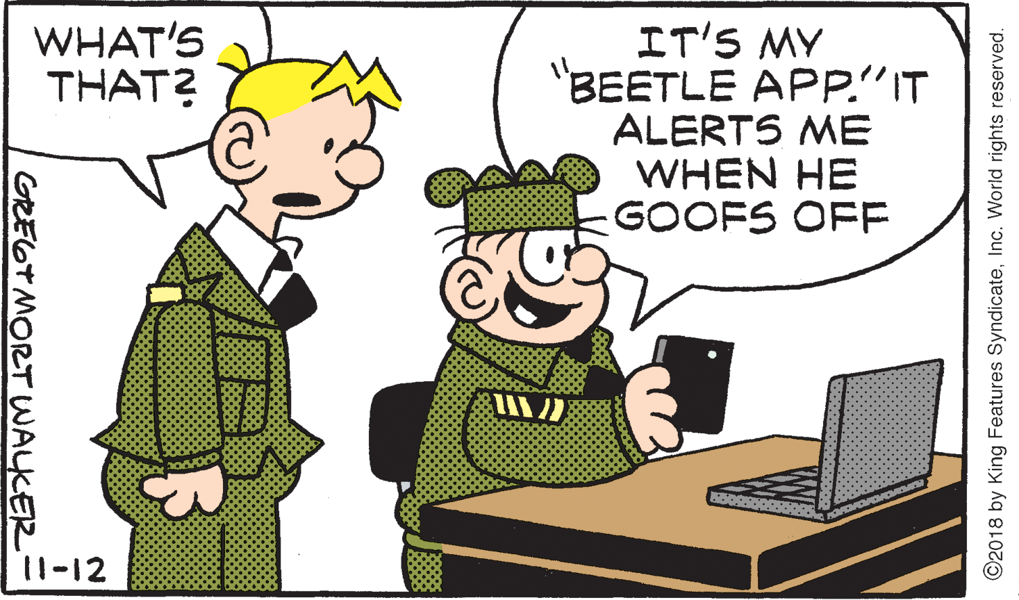 Conversation OCR: IT'S MY "BEETLE APP."IT ALERTS ME WHEN HE GOOFS OFE WHAT'S THAT? 11-12 GREGT MORT WALKER ©2018 by King Features SyndicateInc. World rights reserved. IT'S MY "BEETLE APP."IT ALERTS ME WHEN HE GOOFS OFE WHAT'S THAT? 11-12 GREGT MORT WALKER ©2018 by King Features SyndicateInc. World rights reserved.