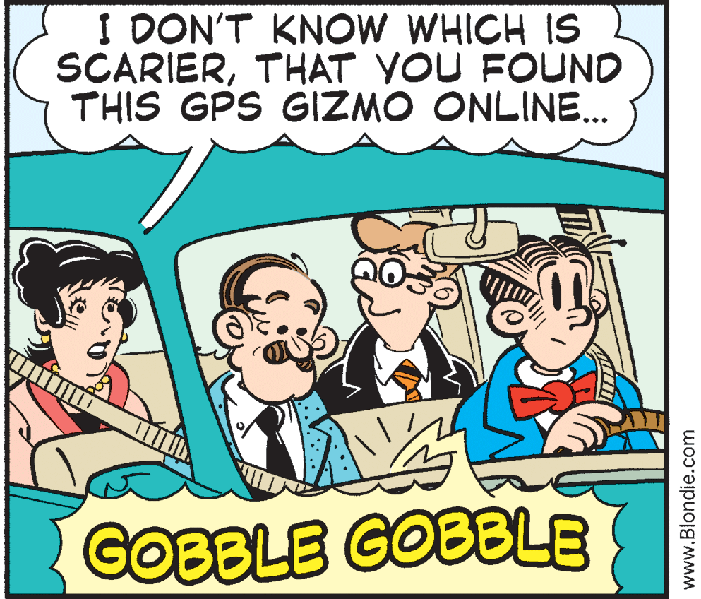 Event OCR: I DON'T KNOW WHICH IS SCARIERTHAT YOU FOUND THIS GPS GIZMO ONLIN. ... GOBBLE GOBBLE www.Blondie.com I DON'T KNOW WHICH IS SCARIERTHAT YOU FOUND THIS GPS GIZMO ONLIN. ... GOBBLE GOBBLE www.Blondie.com