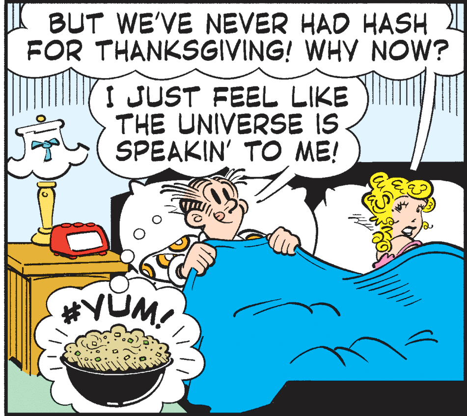 Animated cartoon OCR: I BUT WE'VE NEVER HAD HASH 1 FOR THANKSGIVING! WHY NOW? I JUST FEEL LIKE THE UNIVERSE IS SPEAKIN' TO ME! #YUM I BUT WE'VE NEVER HAD HASH 1 FOR THANKSGIVING! WHY NOW? I JUST FEEL LIKE THE UNIVERSE IS SPEAKIN' TO ME! #YUM