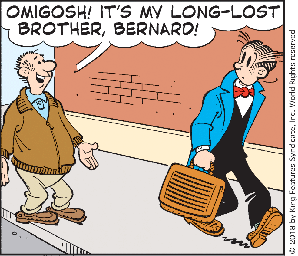 Font OCR: OMIGOSH! IT'S MY LONG-LOST BROTHERBERNARD! O 2018 by King Features SyndicateInc. World Rights reserved OMIGOSH! IT'S MY LONG-LOST BROTHERBERNARD! O 2018 by King Features SyndicateInc. World Rights reserved