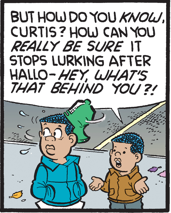 Poster OCR: BUT HOW DO YOU KNOWCURTIS? HOW CAN YOU REALLY BE SURE IT STOPS LURKING AFTER HALLO-HEYWHAT'S THAT BEHIND YOU ?! BUT HOW DO YOU KNOWCURTIS? HOW CAN YOU REALLY BE SURE IT STOPS LURKING AFTER HALLO-HEYWHAT'S THAT BEHIND YOU ?!