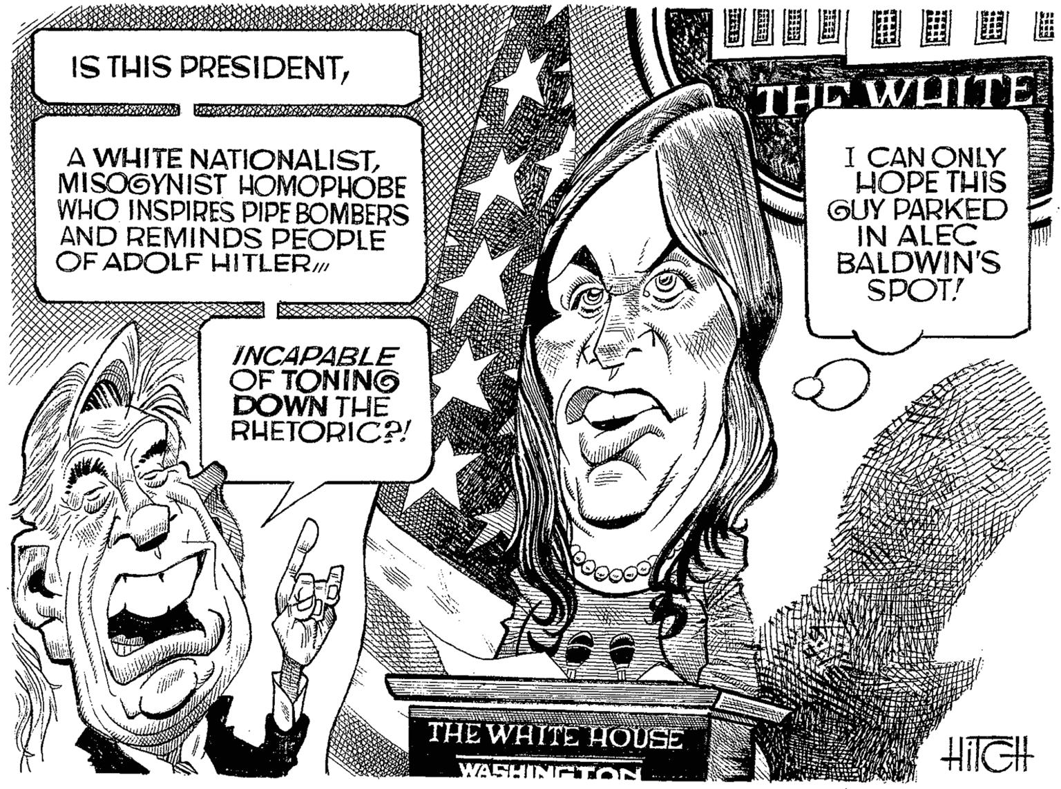 Parallel OCR: IS THIS PRESIDENTTHE WHITE A WHITE NATIONALISTMISOGYNIST HOMOPHOBE WHO INSPIRES PIPE BOMBERS AND REMINDS PEOPLE OF ADOLF HITLER I CAN ONLY HOPE THIS GUY PARKED IN ALEC BALDWIN'S SPOT! INCAPABLE OF TONING DOWN THE RHETORIC?! THE WHITE HOUSE HITGH WASHINGTON IS THIS PRESIDENTTHE WHITE A WHITE NATIONALISTMISOGYNIST HOMOPHOBE WHO INSPIRES PIPE BOMBERS AND REMINDS PEOPLE OF ADOLF HITLER I CAN ONLY HOPE THIS GUY PARKED IN ALEC BALDWIN'S SPOT! INCAPABLE OF TONING DOWN THE RHETORIC?! THE WHITE HOUSE HITGH WASHINGTON