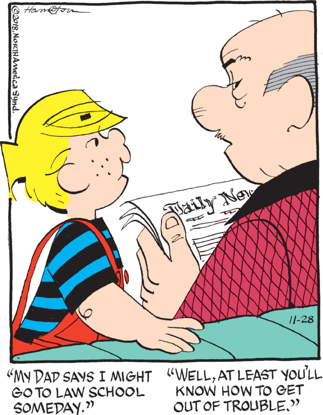 Thumb OCR: Ham ily New 11-28 "MY DAD SAYS I MIGHT "WELLAT LEAST YOU'LL GO TO LAW SCHOOL SOMEDAY." KNOW HOW TO GET OUT OF TROUBLE." ©2018NORTHAmeica Synd. Ham ily New 11-28 "MY DAD SAYS I MIGHT "WELLAT LEAST YOU'LL GO TO LAW SCHOOL SOMEDAY." KNOW HOW TO GET OUT OF TROUBLE." ©2018NORTHAmeica Synd.
