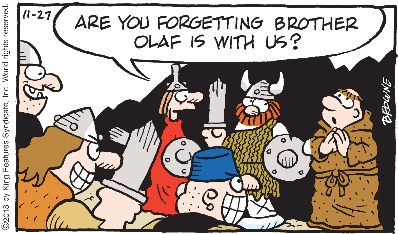 Drawing OCR: 11-27 ARE YOU FORGETTING BROTHER OLAF IS WITH US? ©2018 by King Features SyndicateInc. World rights reserved. 11-27 ARE YOU FORGETTING BROTHER OLAF IS WITH US? ©2018 by King Features SyndicateInc. World rights reserved.