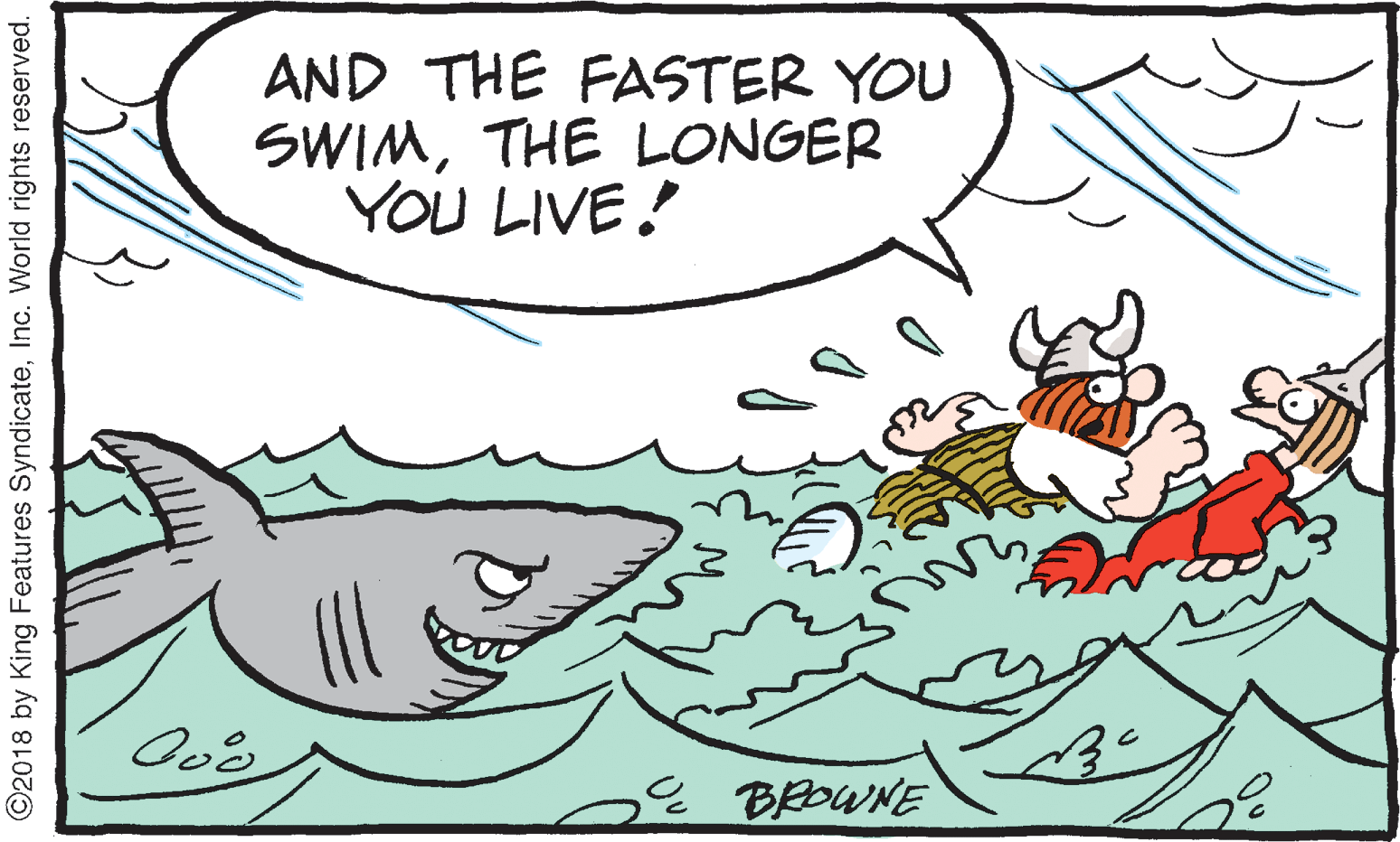 Mammal OCR: AND THE FASTER YOU SWIMTHE LONGER YOU LIVE! BROWNE ©2018 by King Features SyndicateInc. World rights reserved. AND THE FASTER YOU SWIMTHE LONGER YOU LIVE! BROWNE ©2018 by King Features SyndicateInc. World rights reserved.