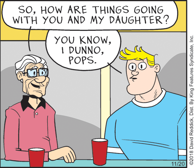 Mammal OCR: SOHOW ARE THINGS GOING WITH YOU AND MY DAUGHTER? YOU KNOWPOPS. 11/20 ©2018 David ReddickInc. SOHOW ARE THINGS GOING WITH YOU AND MY DAUGHTER? YOU KNOWI DUNNOPOPS. 11/20 ©2018 David ReddickDist. By King Features Syndicate