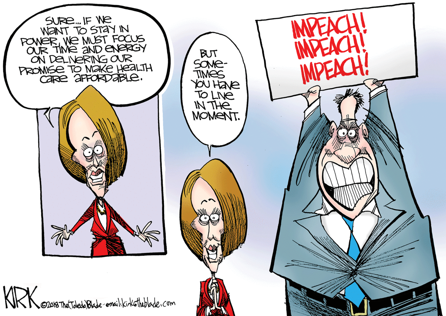 Fictional character OCR: SUR.. IF We WANT TO STAY IN POWERWe MUST FOCUS OUR TIME aND ENERGY ON DELIVERING OUR PROMISE TO MAKe HEALTH CARE AFFORDABLE. BUT SOME- TIMES YOU Have TO LINE IN THE MOMENT. MPEACH! IMPEACH! IMPEACH! O2018 The Todedo Blade-omail.kinkthublade.com SUR.. IF We WANT TO STAY IN POWERWe MUST FOCUS OUR TIME aND ENERGY ON DELIVERING OUR PROMISE TO MAKe HEALTH CARE AFFORDABLE. BUT SOME- TIMES YOU Have TO LINE IN THE MOMENT. MPEACH! IMPEACH! IMPEACH! O2018 The Todedo Blade-omail.kinkthublade.com