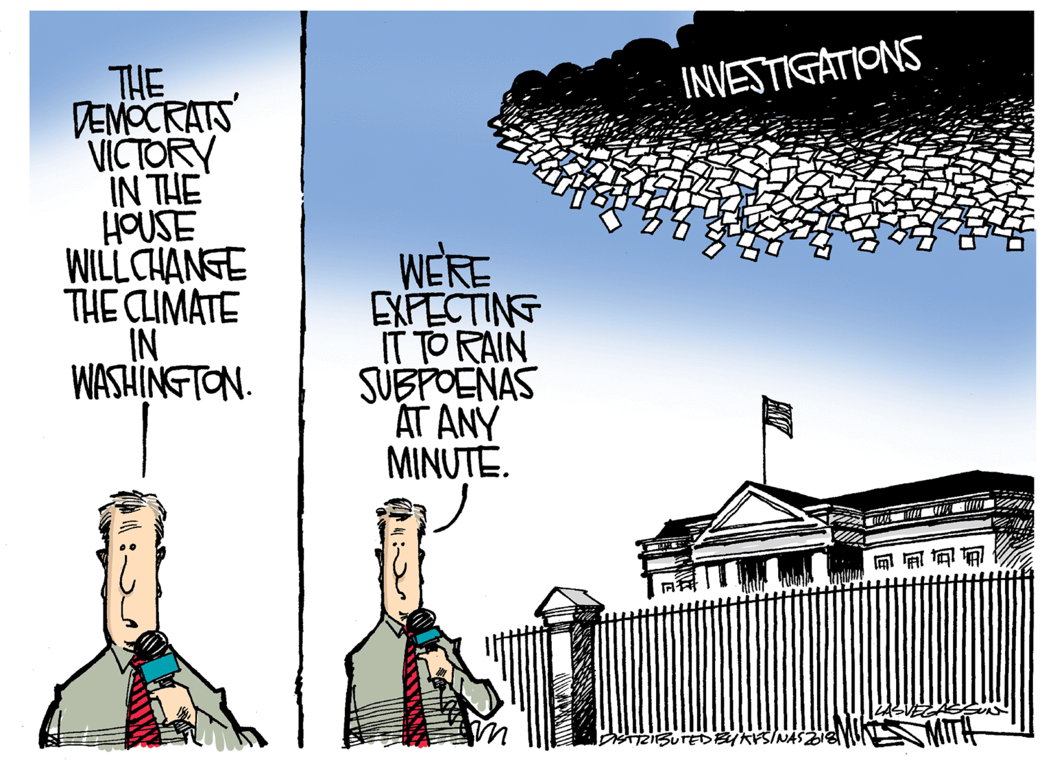 Fence OCR: THE DEMOCRATS VICTORY IN THE HOUSE WILLCHANGE THE CLIMATE IN WASHINGTON. INVESTIGATIONS WERE EXPECTING IT TO RAIN SUBPOENAS AT ANY MINUTE. ? DISTRIFSUTEDBYKSINASZI8 THE DEMOCRATS VICTORY IN THE HOUSE WILLCHANGE THE CLIMATE IN WASHINGTON. INVESTIGATIONS WERE EXPECTING IT TO RAIN SUBPOENAS AT ANY MINUTE. ? DISTRIFSUTEDBYKSINASZI8