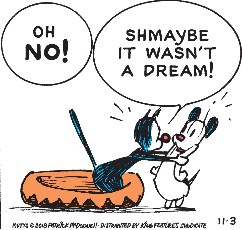 Smile OCR: ?? NO! SHMAYBE IT WASN'T A DREAM! 11.3 MUTTS © 2018 PATRICK MDONNEil.DISTRIBUTED BY KivG FEATORES SYNDICATE ?? NO! SHMAYBE IT WASN'T A DREAM! 11.3 MUTTS © 2018 PATRICK MDONNEil.DISTRIBUTED BY KivG FEATORES SYNDICATE