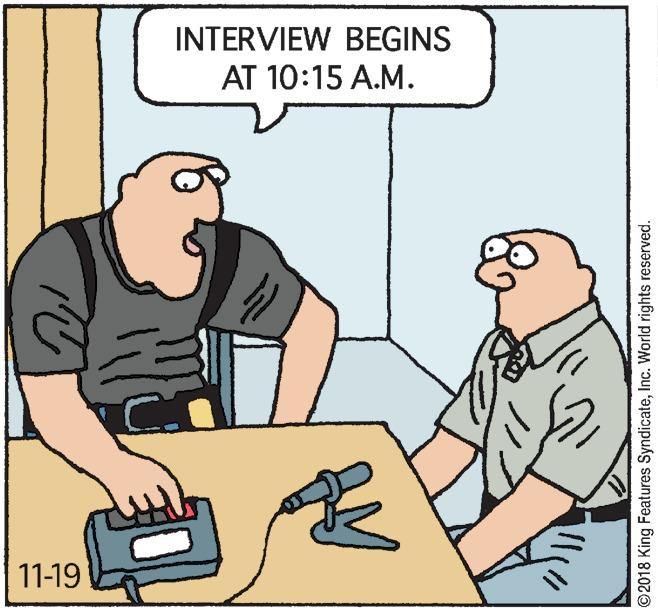 Illustration OCR: INTERVIEW BEGINS AT 10:15 A.M. 11-19 ©2018 King Features SyndicateInc. World rights reserved. INTERVIEW BEGINS AT 10:15 A.M. 11-19 ©2018 King Features SyndicateInc. World rights reserved.