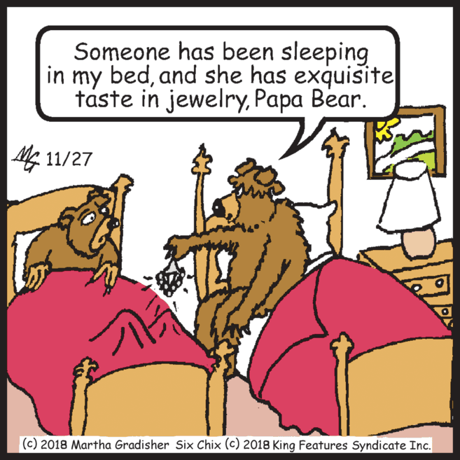 Rectangle OCR: Someone has been sleeping in my bedand she has exquisite taste in jewelryPapa Bear. 4 11/27 (c) 2018 Martha Gradisher Six Chix (c) 2018 King Features Syndicate Inc. Someone has been sleeping in my bedand she has exquisite taste in jewelryPapa Bear. 4 11/27 (c) 2018 Martha Gradisher Six Chix (c) 2018 King Features Syndicate Inc.