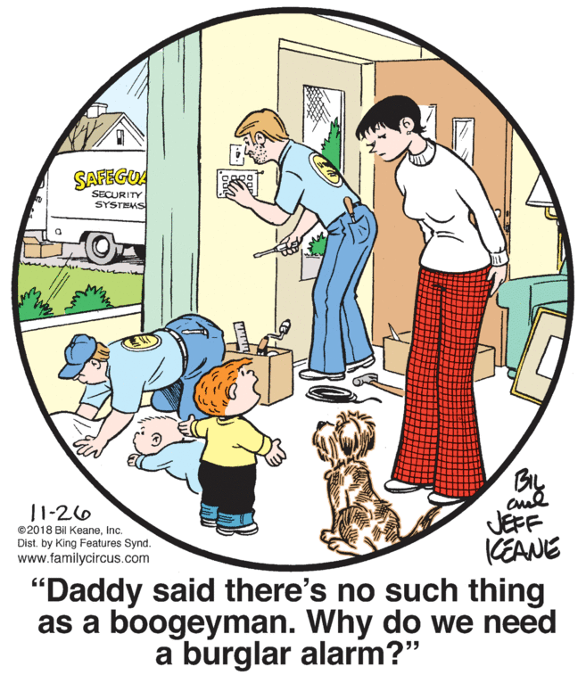 Window OCR: SAFEGUA SECURITY SYSTEMS BIL 11-26 JEFF CEANE "Daddy said there's no such thing as a boogeyman. Why do we need ©2018 Bil KeaneInc. Dist. by King Features Synd. www.familycircus.com a burglar alarm?" SAFEGUA SECURITY SYSTEMS BIL 11-26 JEFF CEANE "Daddy said there's no such thing as a boogeyman. Why do we need ©2018 Bil KeaneInc. Dist. by King Features Synd. www.familycircus.com a burglar alarm?"