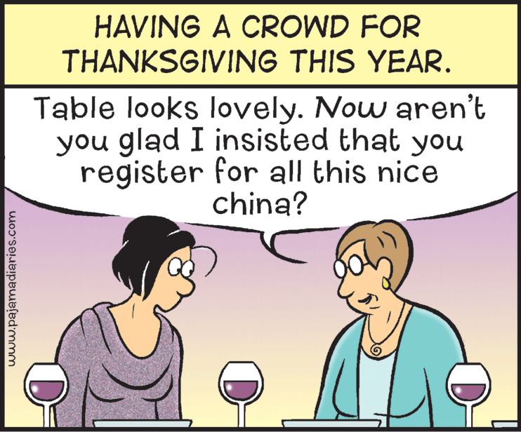 Happy OCR: HAVING A CROWD FOR THANKSGIVING THIS YEAR. Table looks lovely. Now aren't you glad I insisted that you register for all this nice china? www.pajamadiaries.com HAVING A CROWD FOR THANKSGIVING THIS YEAR. Table looks lovely. Now aren't you glad I insisted that you register for all this nice china? www.pajamadiaries.com