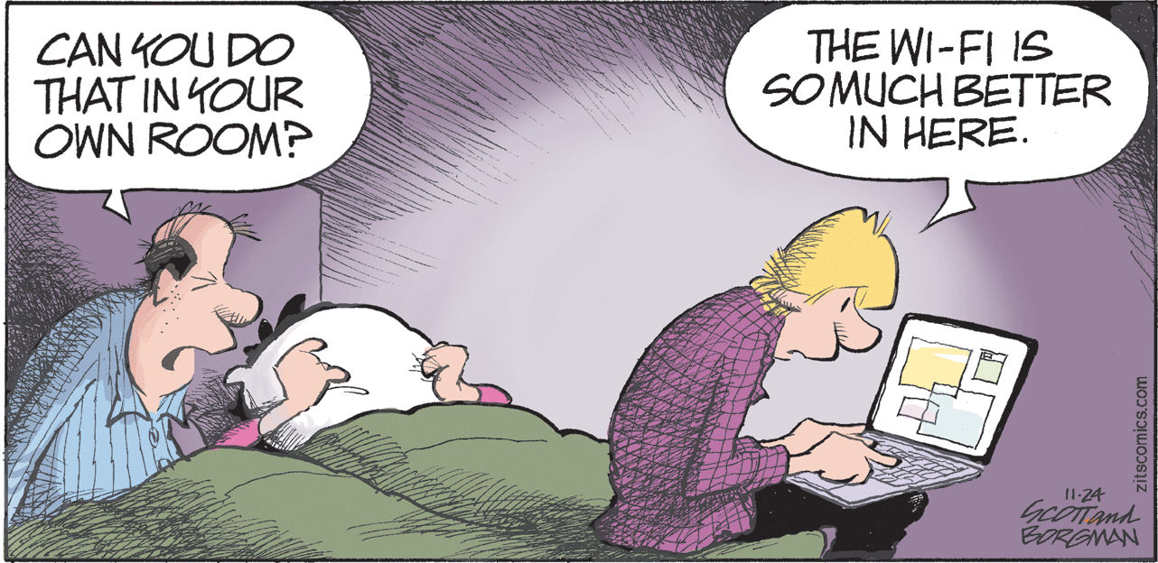 Humour OCR: CAN KOU DO THAT IN YOUR OWN ROOM? THE WI-FI IS SOMUCH BETTER IN HERE. 11.24 GcDTand BORGMAN zitscomics.com CAN KOU DO THAT IN YOUR OWN ROOM? THE WI-FI IS SOMUCH BETTER IN HERE. 11.24 GcDTand BORGMAN zitscomics.com