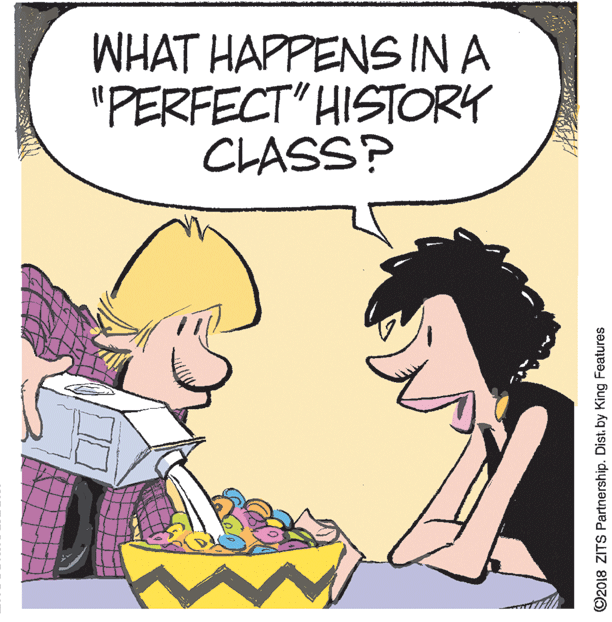 Font OCR: WHAT HAPPENS IN A "PERFECT" HISTORY CLASS? ©2018 ZITS Partnership. Dist. by King Features WHAT HAPPENS IN A "PERFECT" HISTORY CLASS? ©2018 ZITS Partnership. Dist. by King Features