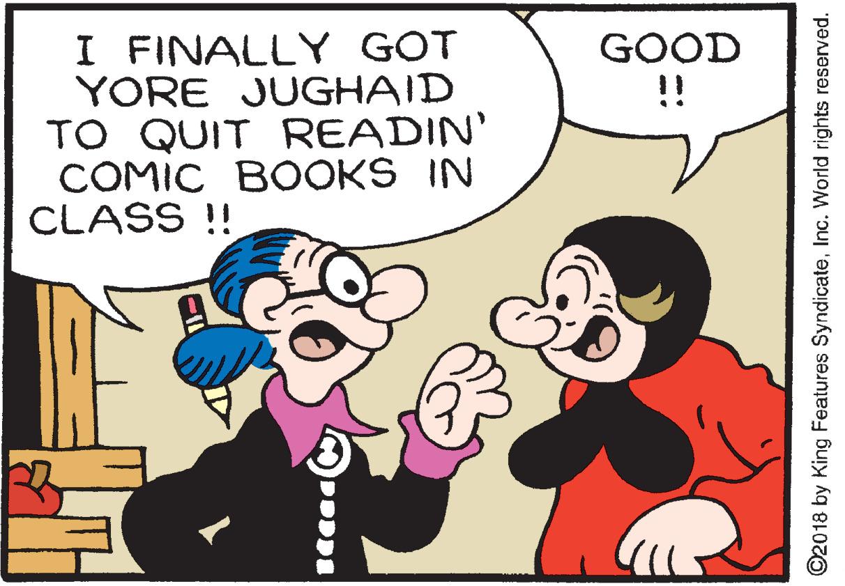 Mammal OCR: I FINALLY GOT YORE JUGHAID TO QUIT READIN' COMIC BOOKS IN CLASS !! GOOD !! ©2018 by King Features SyndicateInc. World rights reserved. I FINALLY GOT YORE JUGHAID TO QUIT READIN' COMIC BOOKS IN CLASS !! GOOD !! ©2018 by King Features SyndicateInc. World rights reserved.