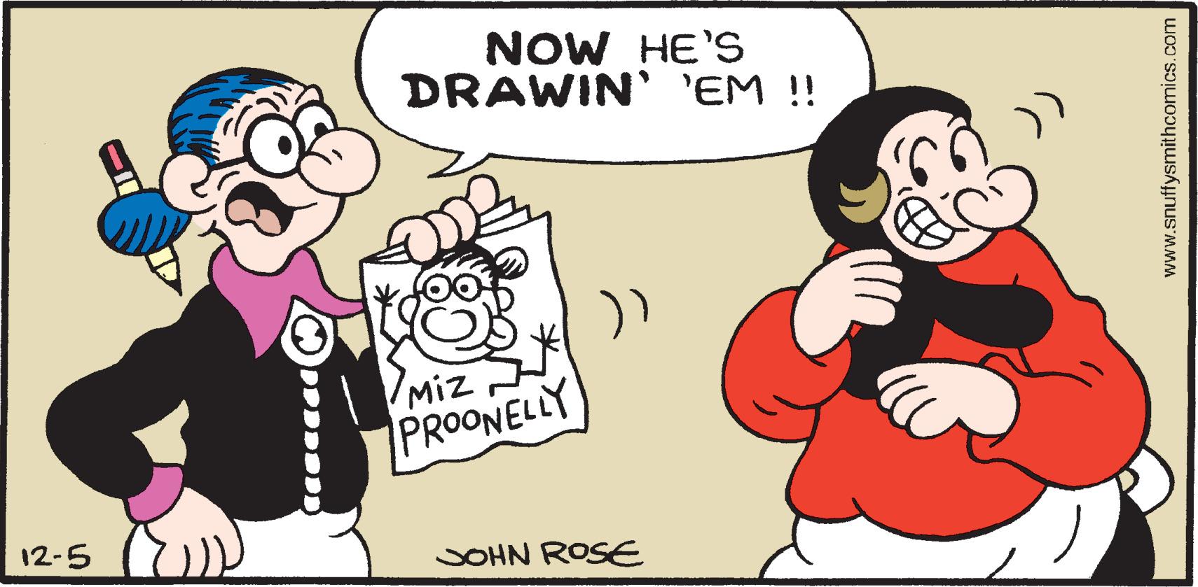 Happy OCR: NOW HE'S DRAWIN' 'EM !! IMiz PROONELLY 12-5 SOHN ROSE www.snuffysmithcomics.com NOW HE'S DRAWIN' 'EM !! IMiz PROONELLY 12-5 SOHN ROSE www.snuffysmithcomics.com