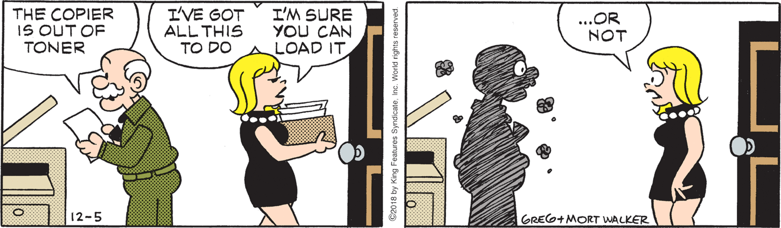 Humour OCR: THE COPIER IS OUT OF TONER ( I'VE GOT ALL THIS TO DO I'M SURE YOU CAN LOAD IT. ...OR NOT 12-5 GREG+ MORT WALKER ©2018 by King Features SyndicateInc. World rights reserved. THE COPIER IS OUT OF TONER ( I'VE GOT ALL THIS TO DO I'M SURE YOU CAN LOAD IT. ...OR NOT 12-5 GREG+ MORT WALKER ©2018 by King Features SyndicateInc. World rights reserved.