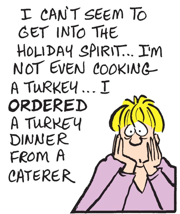 Illustration OCR: I CANT SEEMm To GET INTO THE HOLIDAY SPIRIT... I'M NOT EVEN COOKING A TURKEY.. I ORDERED A TURKEY DINNER FROM A CATERER I CANT SEEMm To GET INTO THE HOLIDAY SPIRIT... I'M NOT EVEN COOKING A TURKEY.. I ORDERED A TURKEY DINNER FROM A CATERER