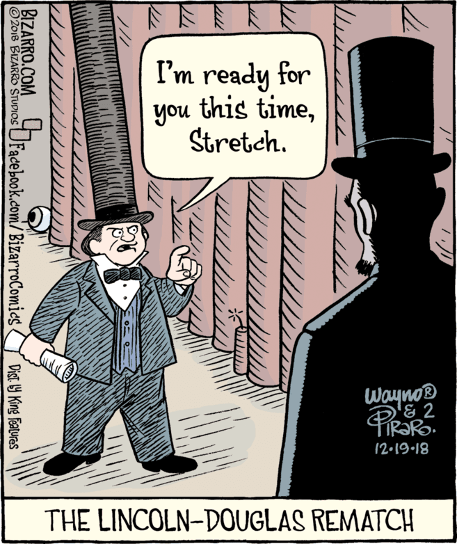 Drawing OCR: I'm ready for you this timeStretch. Wayno® '& 2 PRORO 12.19.18 THE LINCOLN-DOUGLAS REMATCH BIZARRO.COM O2018 BIZARRO STUDIOS UFacebook.com/ BizarroComics ( Dist. Y King features I'm ready for you this timeStretch. Wayno® '& 2 PRORO 12.19.18 THE LINCOLN-DOUGLAS REMATCH BIZARRO.COM O2018 BIZARRO STUDIOS UFacebook.com/ BizarroComics ( Dist. Y King features