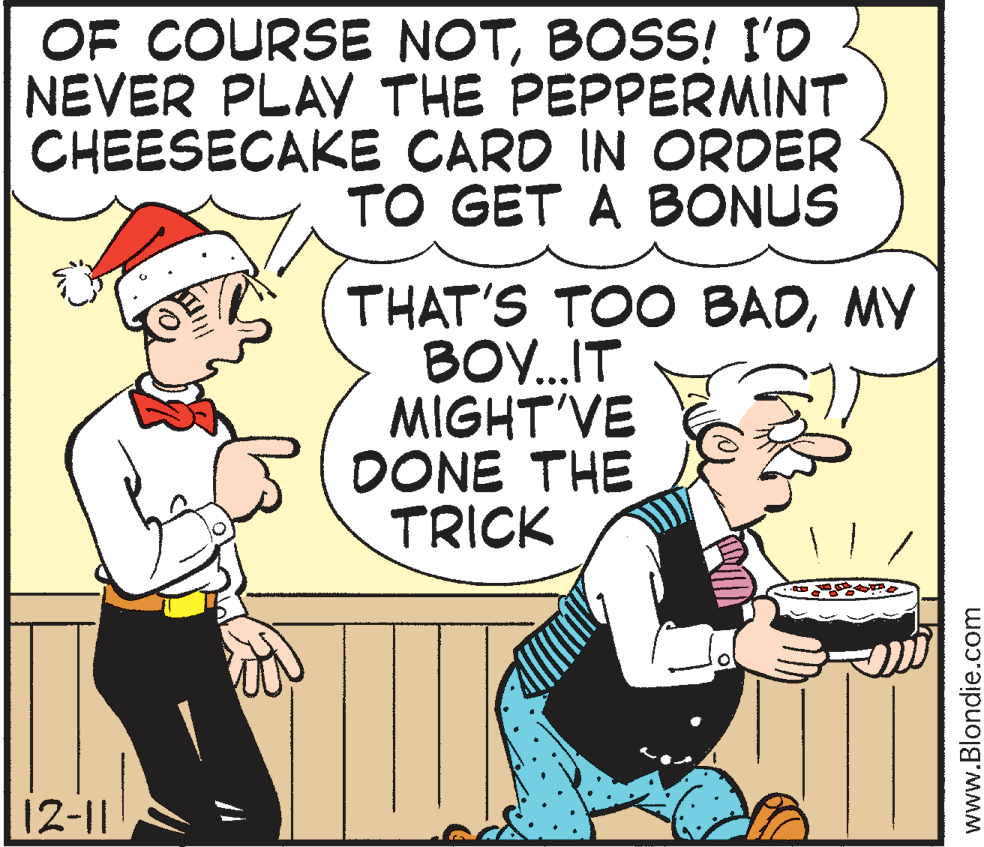 Happy OCR: OF COURSE NOTBOSS! I'O NEVER PLAY THE PEPPERMINT CHEESECAKE CARD IN ORDER TO GET A BONUS THAT'S TOO BADMY BO.IT MIGHT'VE DONE THE TRICK 12-11 www.Blondie.com OF COURSE NOTBOSS! I'O NEVER PLAY THE PEPPERMINT CHEESECAKE CARD IN ORDER TO GET A BONUS THAT'S TOO BADMY BO.IT MIGHT'VE DONE THE TRICK 12-11 www.Blondie.com
