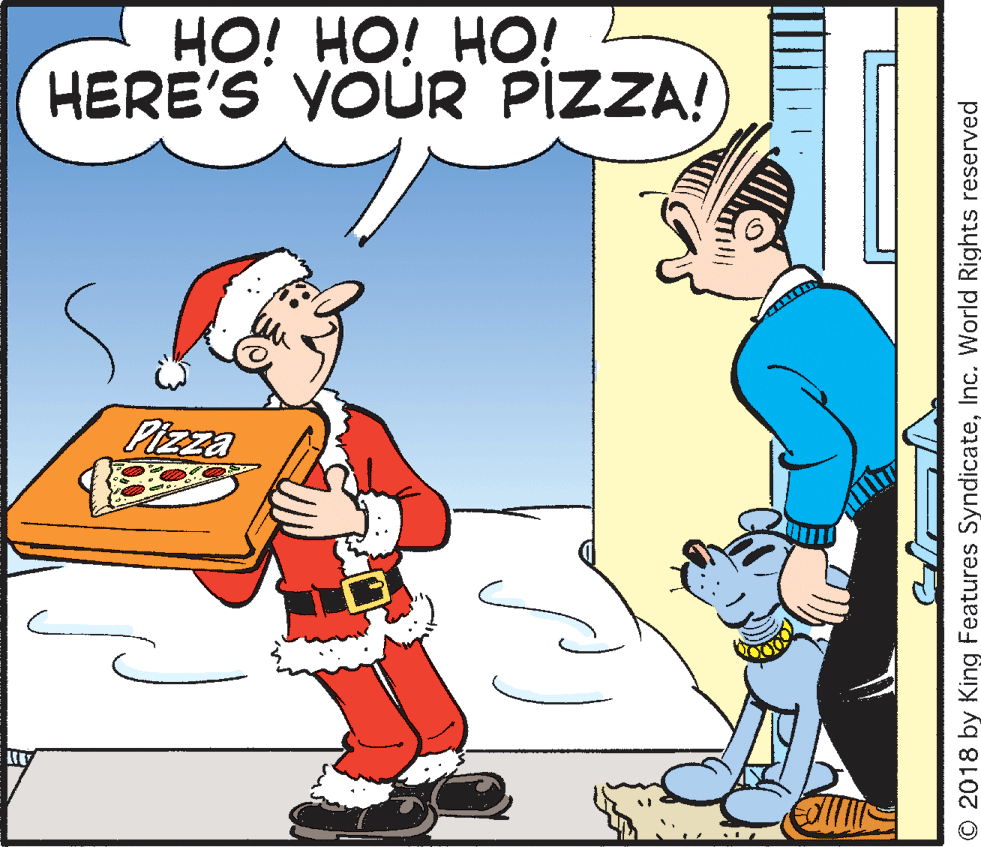 Fictional character OCR: HO! HO! HO! HERE'S YOUR PIZZA! Pizza © 2018 by King Features SyndicateInc. World Rights reserved HO! HO! HO! HERE'S YOUR PIZZA! Pizza © 2018 by King Features SyndicateInc. World Rights reserved